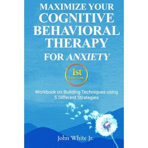 White Jr., John E Maximize Your Cognitive Behavioral Therapy for Anxiety 1st Edition: Workbook on Building Techniques using 5 Different Strategies White Jr., John E Maximize Your Cognitive Behavioral Therapy for Anxiety 1st Edition: Workbook on Building Techniques using 5 Different Strategies