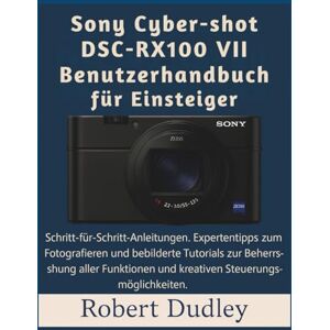 Dudley, Robert Sony Cyber-shot DSC-RX100 VII Benutzerhandbuch für Einsteiger: Schritt-für-Schritt-Anleitungen, Expertentipps zum Fotografieren und bebilderte Tutorials zur Beherrschung aller Funktionen Dudley, Robert Sony Cyber-shot DSC-RX100 VII Benutzerhandbuch für Einsteiger: Schritt-für-Schritt-Anleitungen, Expertentipps zum Fotografieren und bebilderte Tutorials zur Beherrschung aller Funktionen