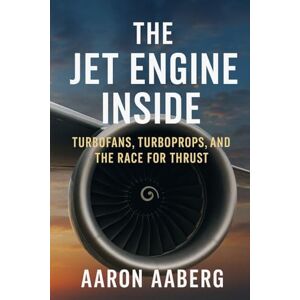 Aaberg, Aaron The Jet Engine Inside: Turbofans, Turboprops, and the Race for Thrust Aaberg, Aaron The Jet Engine Inside: Turbofans, Turboprops, and the Race for Thrust