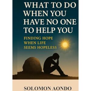 Aondo, Solomon What To Do When You Have No One To Help You Finding Hope When Life Seems Hopeless Aondo, Solomon What To Do When You Have No One To Help You Finding Hope When Life Seems Hopeless