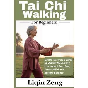 Zeng, Liqin Tai Chi Walking For Beginners: Gentle Illustrated Guide to Mindful Movement, Low Impact Exercises, Stress Relief and Restore Balance Zeng, Liqin Tai Chi Walking For Beginners: Gentle Illustrated Guide to Mindful Movement, Low Impact Exercises, Stress Relief and Restore Balance