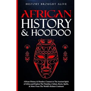 Brought Alive, History African History & Hoodoo: Connect to The Ancient Spirit of Africa and Explore The Timeline, Culture, Roots, Spells, & More From The World's Richest Continent: 2 Books in 1 Brought Alive, History African History & Hoodoo: Connect to The Ancient Spirit of Africa and Explore The Timeline, Culture, Roots, Spells, & More From The World's Richest Continent: 2 Books in 1