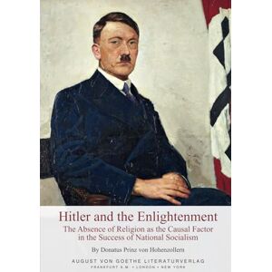 Hohenzollern, Donatus Prinz von Hitler and the Enlightenment: The Absence of Religion as the Causal Factor in the Success of National Socialism Hohenzollern, Donatus Prinz von Hitler and the Enlightenment: The Absence of Religion as the Causal Factor in the Success of National Socialism