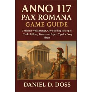 Doss, Daniel D. Anno 117 Pax Romana Game Guide: Complete Walkthrough, City-Building Strategies, Trade, Military Power, and Expert Tips for Every Player Doss, Daniel D. Anno 117 Pax Romana Game Guide: Complete Walkthrough, City-Building Strategies, Trade, Military Power, and Expert Tips for Every Player