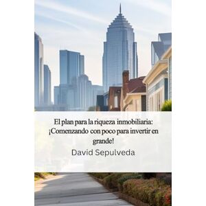 Sepulveda, David El Plan Para La Riqueza Inmobiliaria: Comenzando poco a poco para invertir en Grande Sepulveda, David El Plan Para La Riqueza Inmobiliaria: Comenzando poco a poco para invertir en Grande