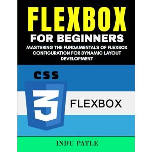PATLE, INDU Flexbox For Beginners: Mastering the Fundamentals of Flexbox Configuration for Dynamic Layout Development PATLE, INDU Flexbox For Beginners: Mastering the Fundamentals of Flexbox Configuration for Dynamic Layout Development