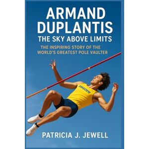 J. Jewell, Patricia ARMAND DUPLANTIS: THE SKY ABOVE LIMITS: The Inspiring Story Of The World’s Greatest Pole Vaulter J. Jewell, Patricia ARMAND DUPLANTIS: THE SKY ABOVE LIMITS: The Inspiring Story Of The World’s Greatest Pole Vaulter