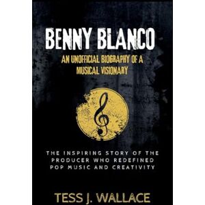 J. Wallace, Tess BENNY BLANCO: AN UNOFFICIAL BIOGRAPHY Of A MUSICAL VISIONARY: The Inspiring Story Of The Producer Who Redefined pop music and creativity J. Wallace, Tess BENNY BLANCO: AN UNOFFICIAL BIOGRAPHY Of A MUSICAL VISIONARY: The Inspiring Story Of The Producer Who Redefined pop music and creativity