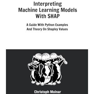 Molnar, Christoph Interpreting Machine Learning Models With SHAP: A Guide With Python Examples And Theory On Shapley Values Molnar, Christoph Interpreting Machine Learning Models With SHAP: A Guide With Python Examples And Theory On Shapley Values