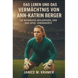 M. KRAMER, JANICE DAS LEBEN UND DAS VERMÄCHTNIS VON ANN-KATRIN BERGER: Die Biografie desjenigen, der das Spiel veränderte M. KRAMER, JANICE DAS LEBEN UND DAS VERMÄCHTNIS VON ANN-KATRIN BERGER: Die Biografie desjenigen, der das Spiel veränderte