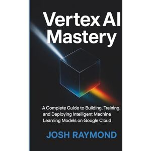 RAYMOND, JOSH VERTEX AI MASTERY: A Complete Guide to Building, Training, and Deploying Intelligent Machine Learning Models on Google Cloud RAYMOND, JOSH VERTEX AI MASTERY: A Complete Guide to Building, Training, and Deploying Intelligent Machine Learning Models on Google Cloud