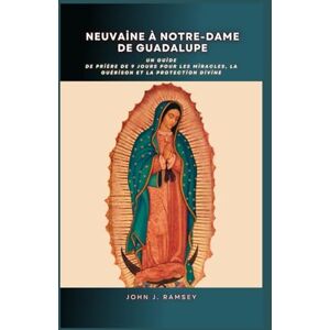 Ramsey, John J. Neuvaine à Notre-Dame de Guadalupe: Un guide de prière de 9 jours pour les miracles, la guérison et la protection divine Ramsey, John J. Neuvaine à Notre-Dame de Guadalupe: Un guide de prière de 9 jours pour les miracles, la guérison et la protection divine
