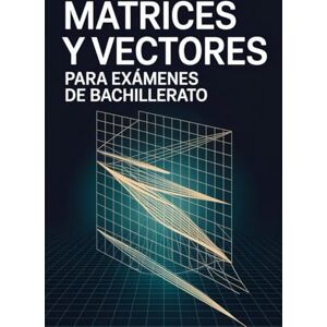 Warpenter, Austin Matrices y Vectores para Exámenes de Bachillerato: Guía Completa de Conceptos, 30 Ejercicios y Simulaciones de Examen Warpenter, Austin Matrices y Vectores para Exámenes de Bachillerato: Guía Completa de Conceptos, 30 Ejercicios y Simulaciones de Examen
