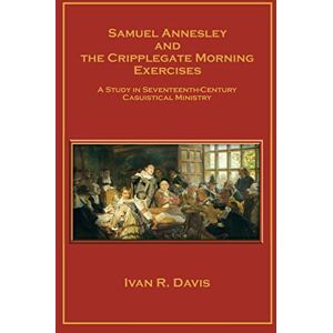 Davis, Ivan R Samuel Annesley and the Cripplegate Morning Exercises: A Study in Seventeenth-Century Casuistical Ministry Davis, Ivan R Samuel Annesley and the Cripplegate Morning Exercises: A Study in Seventeenth-Century Casuistical Ministry