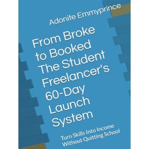 Emmyprince, Adonite O. From Broke to Booked The Student Freelancer's 60-Day Launch System: Turn Skills Into Income Without Quitting School Emmyprince, Adonite O. From Broke to Booked The Student Freelancer's 60-Day Launch System: Turn Skills Into Income Without Quitting School
