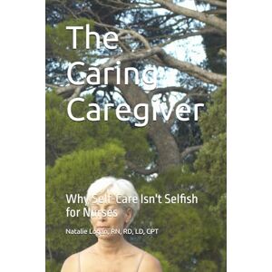Logan, Natalie The Caring Caregiver: Why Self-Care Isn't Selfish for Nurses Logan, Natalie The Caring Caregiver: Why Self-Care Isn't Selfish for Nurses