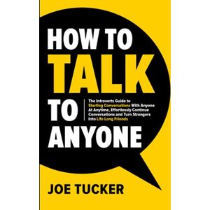 Tucker, Joe How To Talk To Anyone: The Introvert’s Guide to Starting Conversations With Anyone At Anytime, Effortlessly Continue Conversations and Turn Strangers ... Be Charismatic, Confident and Purpose Driven) Tucker, Joe How To Talk To Anyone: The Introvert’s Guide to Starting Conversations With Anyone At Anytime, Effortlessly Continue Conversations and Turn Strangers ... Be Charismatic, Confident and Purpose Driven)