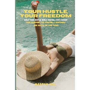 Hill, Martyn Your Hustle, Your Freedom: Build Your Hustle While Keeping Your Career. Your Blueprint for Starting a Profitable Side Hustle on Your Terms Hill, Martyn Your Hustle, Your Freedom: Build Your Hustle While Keeping Your Career. Your Blueprint for Starting a Profitable Side Hustle on Your Terms
