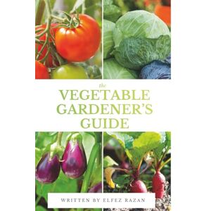 razan, Elfez The Vegetable Gardener’s Guide: A Beginner's Guide to Growing Organic Vegetables in Your Backyard, Raised Beds, or Containers razan, Elfez The Vegetable Gardener’s Guide: A Beginner's Guide to Growing Organic Vegetables in Your Backyard, Raised Beds, or Containers