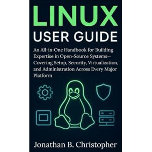 B. Christopher, Jonathan LINUX USER GUIDE: An All-in-One Handbook for Building Expertise in Open-Source Systems—Covering Setup, Security, Virtualization, and Administration Across Every Major Platform B. Christopher, Jonathan LINUX USER GUIDE: An All-in-One Handbook for Building Expertise in Open-Source Systems—Covering Setup, Security, Virtualization, and Administration Across Every Major Platform