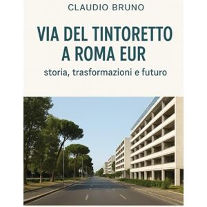 Bruno, Claudio VIA DEL TINTORETTO A ROMA EUR: storia, trasformazioni e futuro Bruno, Claudio VIA DEL TINTORETTO A ROMA EUR: storia, trasformazioni e futuro