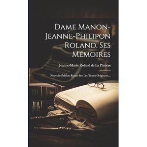 Dame Manon-jeanne-philipon Roland. Ses Mémoires: Nouvelle Édition Revue Sur Les Textes Originaux... Dame Manon-jeanne-philipon Roland. Ses Mémoires: Nouvelle Édition Revue Sur Les Textes Originaux...