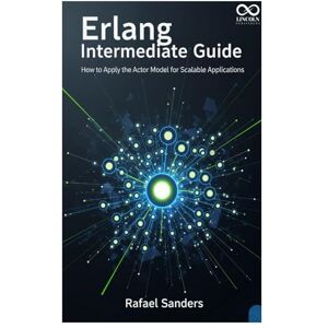 SANDERS, RAFAEL Erlang Intermediate Guide: How to Apply the Actor Model for Scalable Applications (Mastering Emerging Programming Languages) SANDERS, RAFAEL Erlang Intermediate Guide: How to Apply the Actor Model for Scalable Applications (Mastering Emerging Programming Languages)