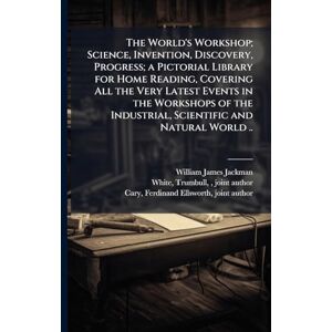 Jackman, William James 1850- The World's Workshop; Science, Invention, Discovery, Progress; a Pictorial Library for Home Reading, Covering All the Very Latest Events in the ... Industrial, Scientific and Natural World .. Jackman, William James 1850- The World's Workshop; Science, Invention, Discovery, Progress; a Pictorial Library for Home Reading, Covering All the Very Latest Events in the ... Industrial, Scientific and Natural World ..