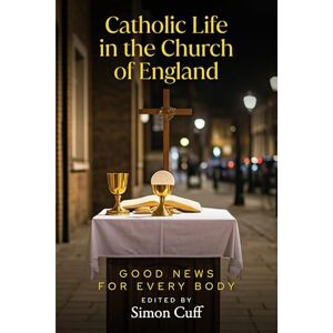 Catholic Life in the Church of England: Good News for Every Body Catholic Life in the Church of England: Good News for Every Body