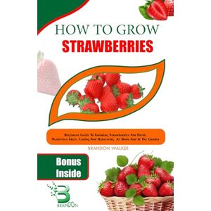 Walker, Brandon How To Grow Strawberry: Beginners Guide To Growing Strawberries For Fresh, Nutritious Fruit, Caring and Harvesting At Home And in The Garden Walker, Brandon How To Grow Strawberry: Beginners Guide To Growing Strawberries For Fresh, Nutritious Fruit, Caring and Harvesting At Home And in The Garden