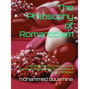 bousmina, mohammed The Philosophy of Romanticism: My Idealism in Your Love Love is the Essence of Existence and a Manifestation of Human Perfection bousmina, mohammed The Philosophy of Romanticism: My Idealism in Your Love Love is the Essence of Existence and a Manifestation of Human Perfection