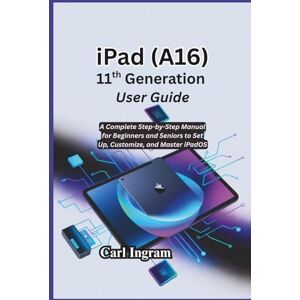 Ingram, Carl iPad (A16) 11th Generation User Guide: A Complete Step-by-Step Manual for Beginners and Seniors to Set Up, Customize, and Master iPadOS Ingram, Carl iPad (A16) 11th Generation User Guide: A Complete Step-by-Step Manual for Beginners and Seniors to Set Up, Customize, and Master iPadOS