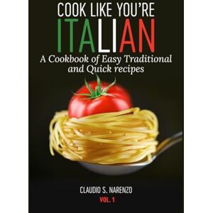 Narenzo, Claudio S. Cook Like You're Italian: A Cookbook of Easy, Traditional and Quick Recipes. Volume 1 Narenzo, Claudio S. Cook Like You're Italian: A Cookbook of Easy, Traditional and Quick Recipes. Volume 1