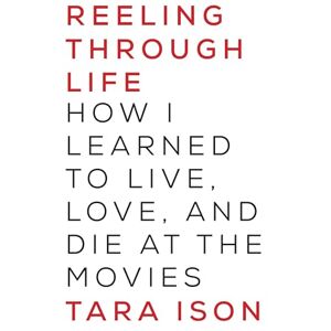 Ison, Tara Reeling Through Life: How I Learned to Live, Love and Die at the Movies Ison, Tara Reeling Through Life: How I Learned to Live, Love and Die at the Movies