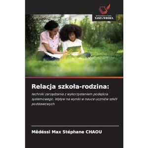Chaou, Mêdéssi Max Stéphane Relacja szkola-rodzina: techniki zarz¿dzania z wykorzystaniem podej¿cia systemowego. Wp¿yw na wyniki w nauce uczniów szkó¿ podstawowych Chaou, Mêdéssi Max Stéphane Relacja szkola-rodzina: techniki zarz¿dzania z wykorzystaniem podej¿cia systemowego. Wp¿yw na wyniki w nauce uczniów szkó¿ podstawowych