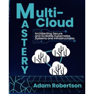 Robertson, Adam Multi-Cloud Mastery: Architecting Secure and Scalable Kubernetes Systems and Infrastructures. Robertson, Adam Multi-Cloud Mastery: Architecting Secure and Scalable Kubernetes Systems and Infrastructures.