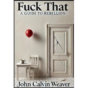Weaver, John Calvin F*CK THAT: A Guide to Rebellion Weaver, John Calvin F*CK THAT: A Guide to Rebellion