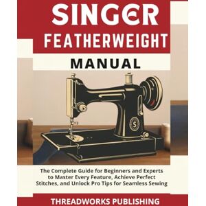 Publishing, ThreadWorks Singer Featherweight Manual: The Complete Guide for Beginners and Experts to Master Every Feature, Achieve Perfect Stitches, and Unlock Pro Tips for Seamless Sewing Publishing, ThreadWorks Singer Featherweight Manual: The Complete Guide for Beginners and Experts to Master Every Feature, Achieve Perfect Stitches, and Unlock Pro Tips for Seamless Sewing