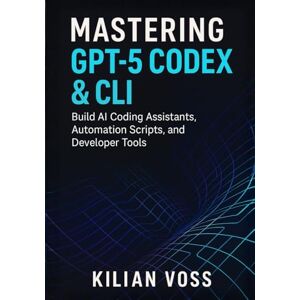 Voss Mastering GPT-5 Codex & CLI: Build AI Coding Assistants, Automation Scripts, and Developer Tools Voss Mastering GPT-5 Codex & CLI: Build AI Coding Assistants, Automation Scripts, and Developer Tools