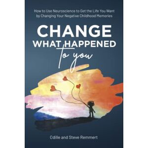 Remmert, Odille Change What Happened to You: How to Use Neuroscience to Get the Life You Want by Changing Your Negative Childhood Memories Remmert, Odille Change What Happened to You: How to Use Neuroscience to Get the Life You Want by Changing Your Negative Childhood Memories