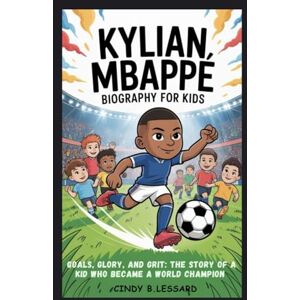 b.lessard, cindy KYLIAN MBAPPE biography for kids: Goals, Glory, and Grit: The Story of a Kid Who Became a World Champion b.lessard, cindy KYLIAN MBAPPE biography for kids: Goals, Glory, and Grit: The Story of a Kid Who Became a World Champion