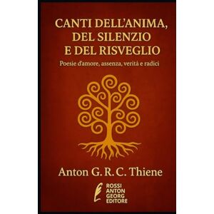 R. C. Thiene, Anton G. Canti dell’Anima, del Silenzio e del Risveglio: Poesie d’amore, assenza, verità e radici R. C. Thiene, Anton G. Canti dell’Anima, del Silenzio e del Risveglio: Poesie d’amore, assenza, verità e radici