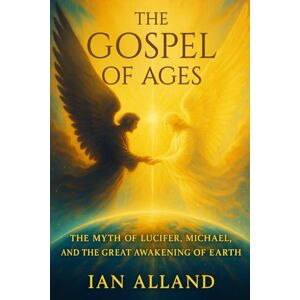Alland, Mr Ian Michael The Gospel of Ages: The Myth of Lucifer, Michael, and the Great Awakening of Earth Alland, Mr Ian Michael The Gospel of Ages: The Myth of Lucifer, Michael, and the Great Awakening of Earth