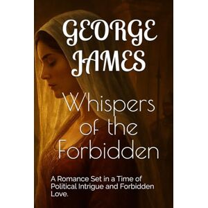 James, George Whispers of the Forbidden: A Romance Set in a Time of Political Intrigue and Forbidden Love. James, George Whispers of the Forbidden: A Romance Set in a Time of Political Intrigue and Forbidden Love.