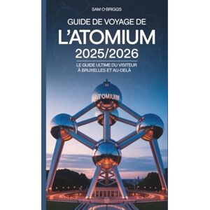 Briggs, Sam O' Guide De Voyage De l'Atomium 2025/2026: Le Guide Ultime Du Visiteur À Bruxelles Et Au-delà Briggs, Sam O' Guide De Voyage De l'Atomium 2025/2026: Le Guide Ultime Du Visiteur À Bruxelles Et Au-delà
