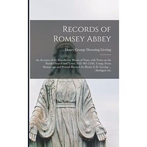 Records of Romsey Abbey: an Account of the Benedictine House of Nuns, With Notes on the Parish Church and Town (A.D. 907-1558). Comp. From Manuscript ... by Henry G.D. Liveing ... (Abridged Ed.) Records of Romsey Abbey: an Account of the Benedictine House of Nuns, With Notes on the Parish Church and Town (A.D. 907-1558). Comp. From Manuscript ... by Henry G.D. Liveing ... (Abridged Ed.)