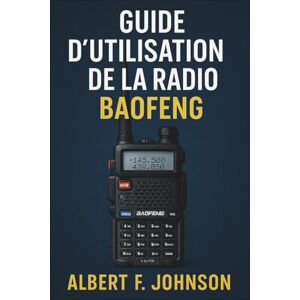 F. Johnson, Albert Guide D'utilisation De La Radio Baofeng: Le manuel du débutant avec des instructions simples, des conseils de configuration et de sécurité pour tirer le meilleur parti de votre radio F. Johnson, Albert Guide D'utilisation De La Radio Baofeng: Le manuel du débutant avec des instructions simples, des conseils de configuration et de sécurité pour tirer le meilleur parti de votre radio