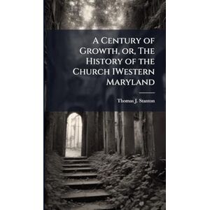 Stanton A Century of Growth, or, The History of the Church IWestern Maryland Stanton A Century of Growth, or, The History of the Church IWestern Maryland