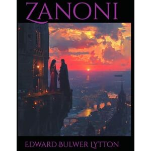 Bulwer Lytton, Edward Zanoni: A Tale of Immortality, Forbidden Love, and Occult Secrets Bulwer Lytton, Edward Zanoni: A Tale of Immortality, Forbidden Love, and Occult Secrets