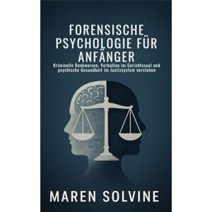Solvine, Maren FORENSISCHE PSYCHOLOGIE FÜR ANFÄNGER: Kriminelle Denkweisen, Verhalten im Gerichtssaal und psychische Gesundheit im Justizsystem verstehen Solvine, Maren FORENSISCHE PSYCHOLOGIE FÜR ANFÄNGER: Kriminelle Denkweisen, Verhalten im Gerichtssaal und psychische Gesundheit im Justizsystem verstehen